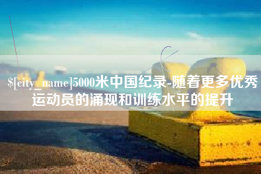 慈利5000米中国纪录-随着更多优秀运动员的涌现和训练水平的提升