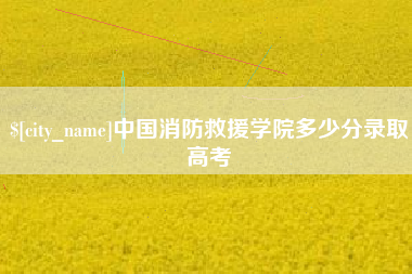 慈利中国消防救援学院多少分录取高考