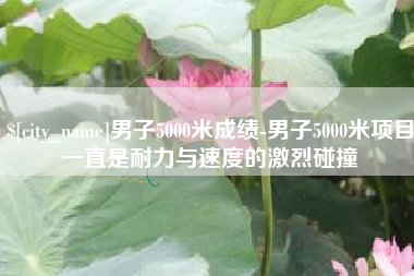 慈利男子5000米成绩-男子5000米项目一直是耐力与速度的激烈碰撞