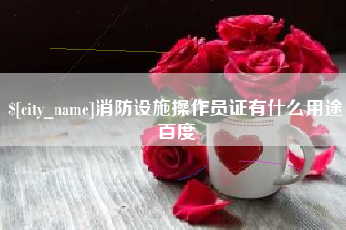 慈利消防设施操作员证有什么用途百度
