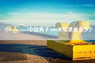 慈利中国男子5000米纪录是多少？
