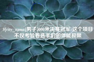 慈利男子5000米决赛冠军-这个项目不仅考验着选手们的体能极限