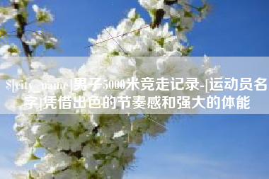 慈利男子5000米竞走记录-[运动员名字]凭借出色的节奏感和强大的体能