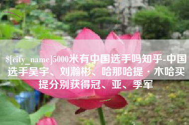 慈利5000米有中国选手吗知乎-中国选手吴宇、刘瀚彬、哈那哈提·木哈买提分别获得冠、亚、季军