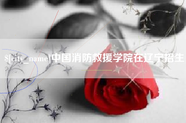 慈利中国消防救援学院在辽宁招生