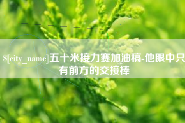 慈利五十米接力赛加油稿-他眼中只有前方的交接棒