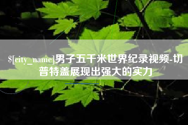 慈利男子五千米世界纪录视频-切普特盖展现出强大的实力