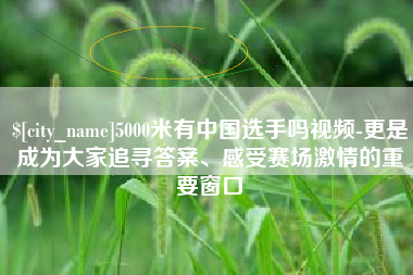 慈利5000米有中国选手吗视频-更是成为大家追寻答案、感受赛场激情的重要窗口