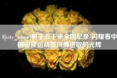 慈利男子五千米全国纪录-闪耀着中国田径运动员拼搏进取的光辉