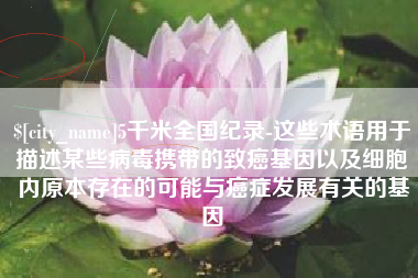 慈利5千米全国纪录-这些术语用于描述某些病毒携带的致癌基因以及细胞内原本存在的可能与癌症发展有关的基因