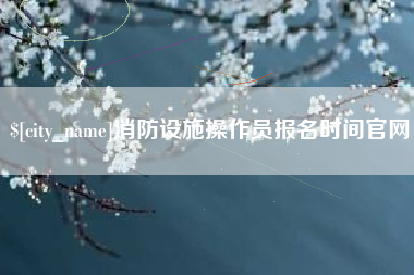 慈利消防设施操作员报名时间官网