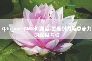 慈利5000米 奥运-更是耐力与意志力的终极考验