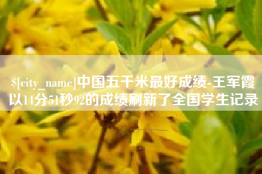 慈利中国五千米最好成绩-王军霞以14分51秒92的成绩刷新了全国学生记录