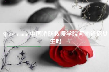 慈利中国消防救援学院河南省招女生吗