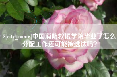 慈利中国消防救援学院毕业了怎么分配工作还可能被逃汰吗？