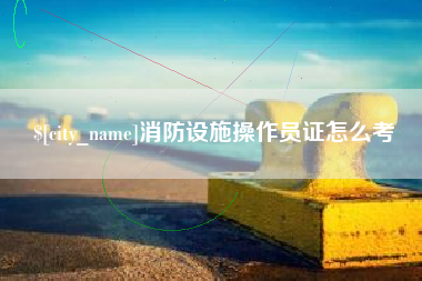 慈利消防设施操作员证怎么考
