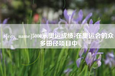 慈利5000米奥运成绩-在奥运会的众多田径项目中