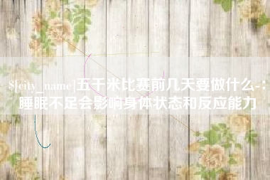 慈利五千米比赛前几天要做什么-：睡眠不足会影响身体状态和反应能力