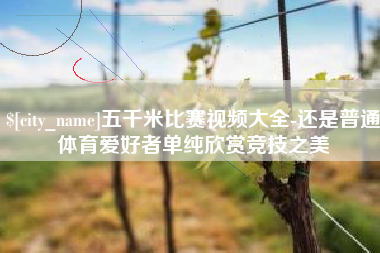 慈利五千米比赛视频大全-还是普通体育爱好者单纯欣赏竞技之美
