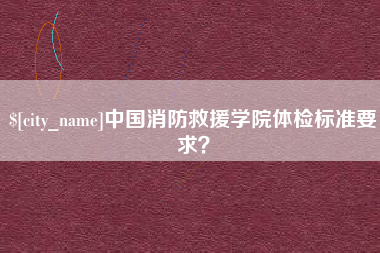 慈利中国消防救援学院体检标准要求？