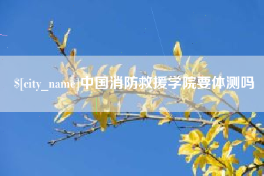 慈利中国消防救援学院要体测吗