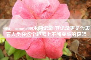 慈利5000米的记录-其记录更是代表着人类在这个距离上不断突破的极限