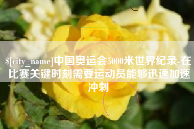 慈利中国奥运会5000米世界纪录-在比赛关键时刻需要运动员能够迅速加速冲刺