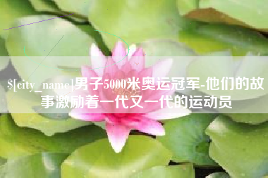 慈利男子5000米奥运冠军-他们的故事激励着一代又一代的运动员