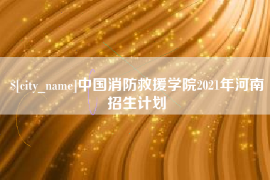 慈利中国消防救援学院2021年河南招生计划