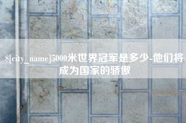 慈利5000米世界冠军是多少-他们将成为国家的骄傲