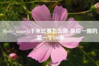 慈利5千米比赛怎么跑-最后一圈的第一个100米