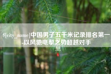 慈利中国男子五千米记录排名第一-以风驰电掣之势超越对手