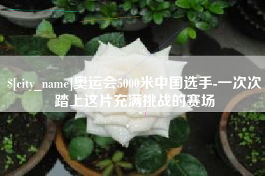 慈利奥运会5000米中国选手-一次次踏上这片充满挑战的赛场