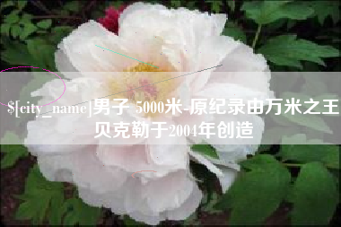 慈利男子 5000米-原纪录由万米之王贝克勒于2004年创造