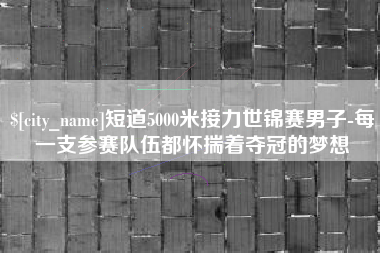 慈利短道5000米接力世锦赛男子-每一支参赛队伍都怀揣着夺冠的梦想