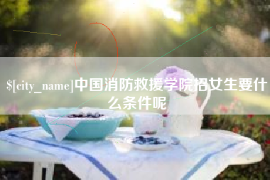 慈利中国消防救援学院招女生要什么条件呢