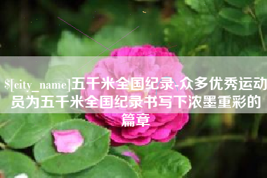 慈利五千米全国纪录-众多优秀运动员为五千米全国纪录书写下浓墨重彩的篇章