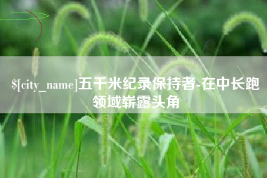 慈利五千米纪录保持者-在中长跑领域崭露头角