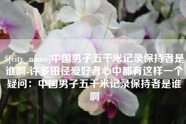 慈利中国男子五千米记录保持者是谁啊-许多田径爱好者心中都有这样一个疑问：中国男子五千米记录保持者是谁啊