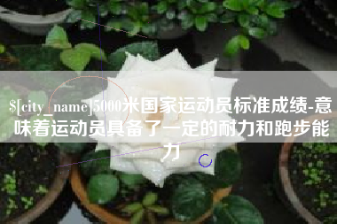 慈利5000米国家运动员标准成绩-意味着运动员具备了一定的耐力和跑步能力