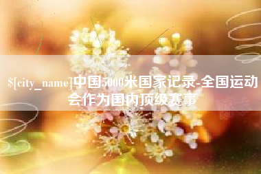 慈利中国5000米国家记录-全国运动会作为国内顶级赛事