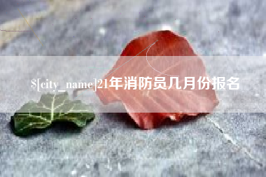 慈利21年消防员几月份报名