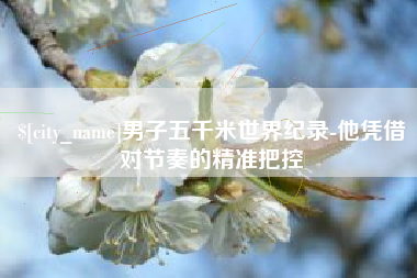 慈利男子五千米世界纪录-他凭借对节奏的精准把控