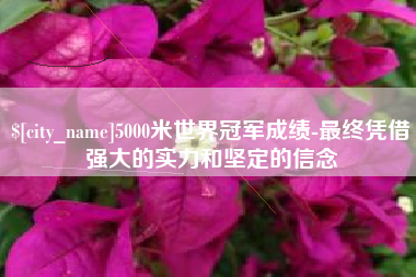 慈利5000米世界冠军成绩-最终凭借强大的实力和坚定的信念