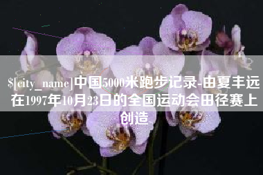 慈利中国5000米跑步记录-由夏丰远在1997年10月23日的全国运动会田径赛上创造