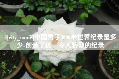 慈利中国男子5000米世界纪录是多少-创造了这一令人骄傲的纪录