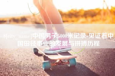 慈利中国男子5000米记录-见证着中国田径事业的发展与拼搏历程
