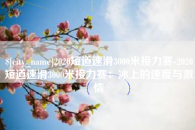 慈利2020短道速滑3000米接力赛-2020短道速滑3000米接力赛：冰上的速度与激情