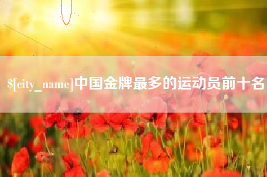 慈利中国金牌最多的运动员前十名