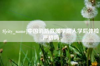 慈利中国消防救援学院入学后体检严格吗